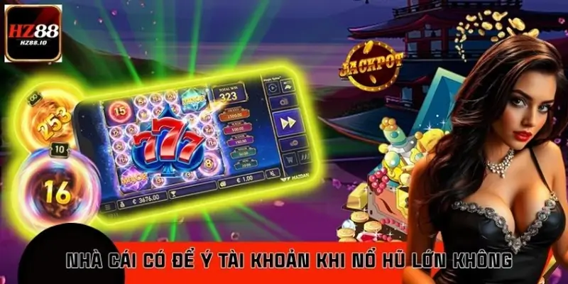 Nhà Cái Có Để Ý Tài Khoản Khi Nổ Hũ Lớn Không: HZ88 Giải Đáp